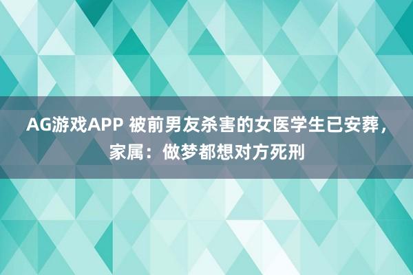 AG游戏APP 被前男友杀害的女医学生已安葬，家属：做梦都想对方死刑