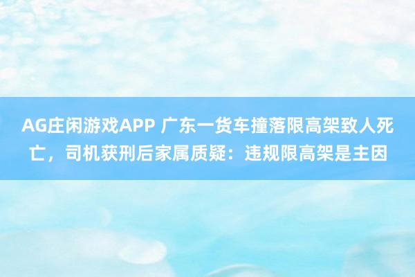 AG庄闲游戏APP 广东一货车撞落限高架致人死亡，司机获刑后家属质疑：违规限高架是主因