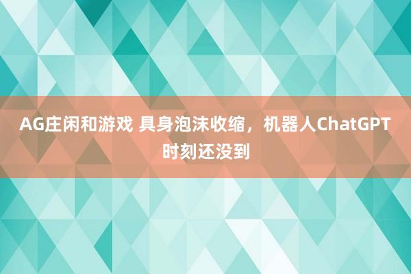 AG庄闲和游戏 具身泡沫收缩，机器人ChatGPT时刻还没到