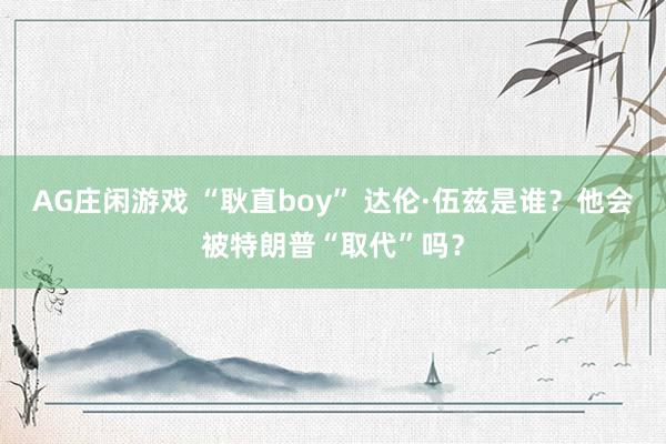 AG庄闲游戏 “耿直boy” 达伦·伍兹是谁？他会被特朗普“取代”吗？