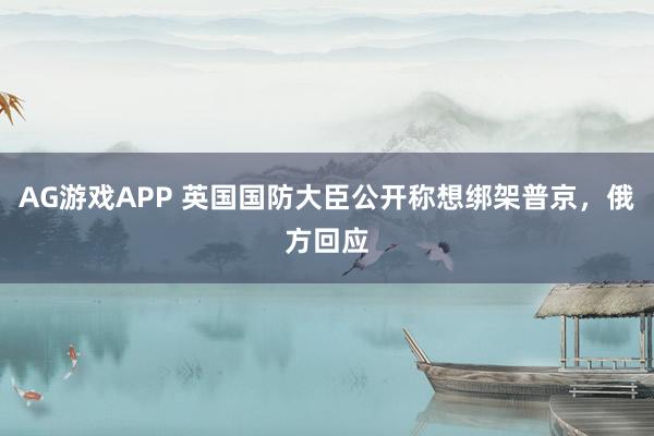 AG游戏APP 英国国防大臣公开称想绑架普京，俄方回应
