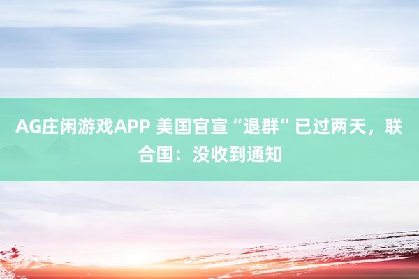 AG庄闲游戏APP 美国官宣“退群”已过两天，联合国：没收到通知