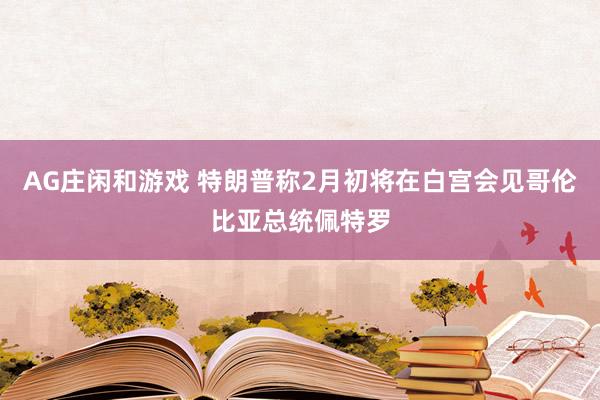 AG庄闲和游戏 特朗普称2月初将在白宫会见哥伦比亚总统佩特罗