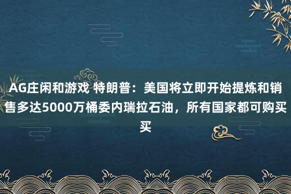 AG庄闲和游戏 特朗普：美国将立即开始提炼和销售多达5000万桶委内瑞拉石油，所有国家都可购买