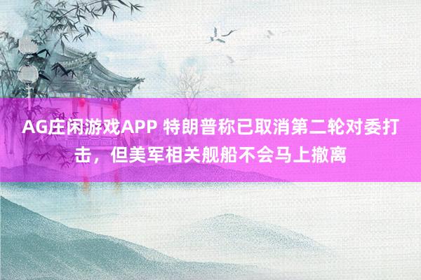 AG庄闲游戏APP 特朗普称已取消第二轮对委打击，但美军相关舰船不会马上撤离