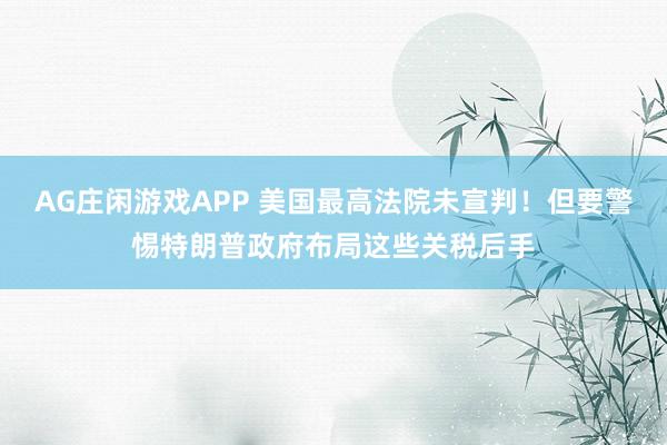 AG庄闲游戏APP 美国最高法院未宣判！但要警惕特朗普政府布局这些关税后手
