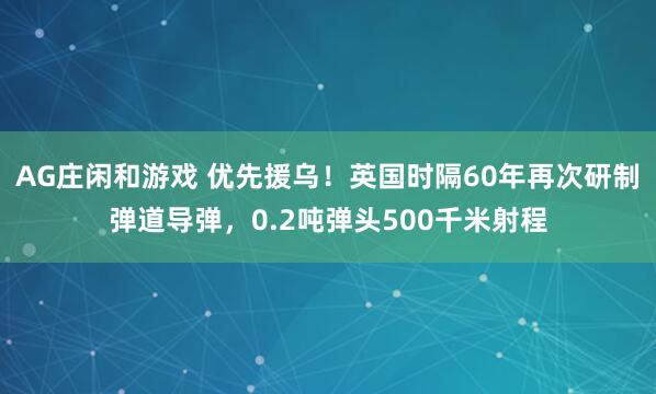AG庄闲和游戏 优先援乌！英国时隔60年再次研制弹道导弹，0.2吨弹头500千米射程