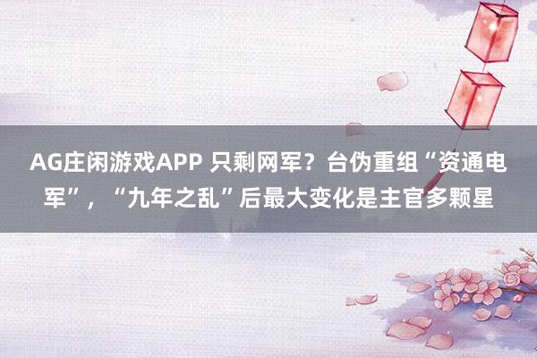 AG庄闲游戏APP 只剩网军？台伪重组“资通电军”，“九年之乱”后最大变化是主官多颗星