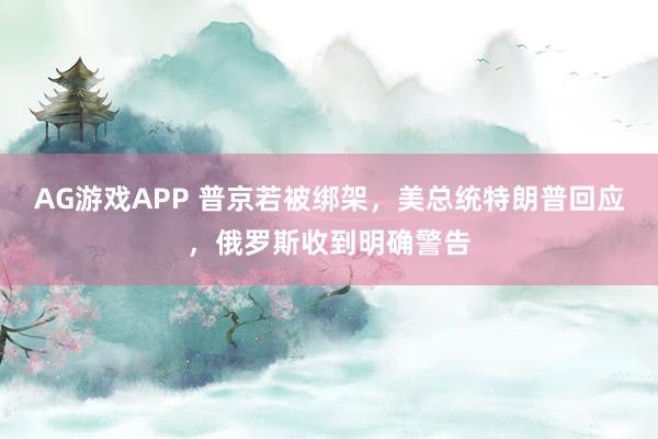 AG游戏APP 普京若被绑架，美总统特朗普回应，俄罗斯收到明确警告