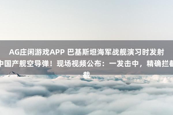 AG庄闲游戏APP 巴基斯坦海军战舰演习时发射中国产舰空导弹！现场视频公布：一发击中，精确拦截
