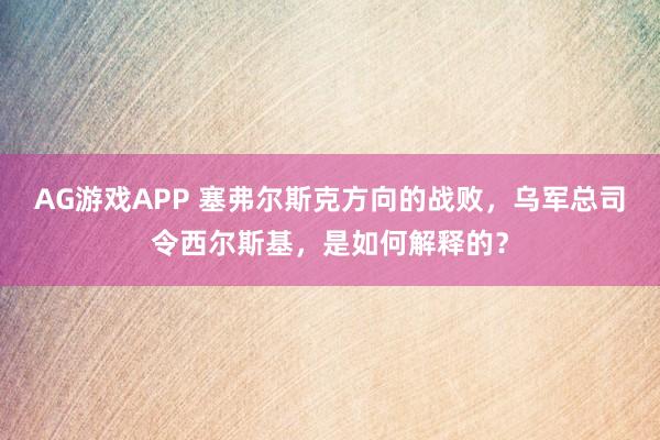AG游戏APP 塞弗尔斯克方向的战败，乌军总司令西尔斯基，是如何解释的？