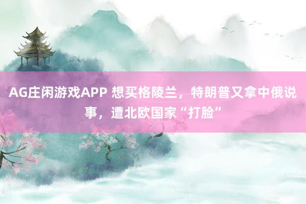 AG庄闲游戏APP 想买格陵兰，特朗普又拿中俄说事，遭北欧国家“打脸”
