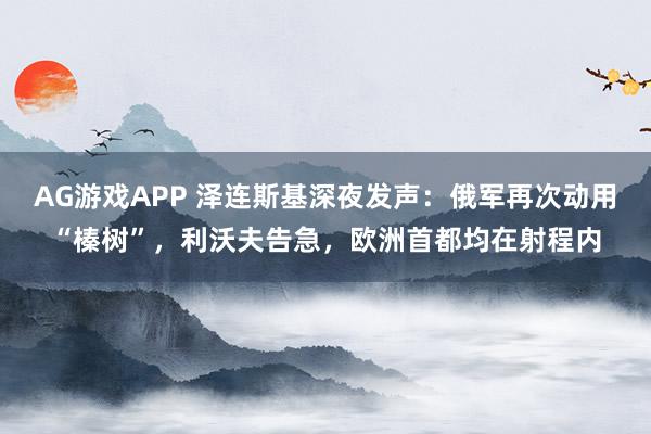 AG游戏APP 泽连斯基深夜发声：俄军再次动用“榛树”，利沃夫告急，欧洲首都均在射程内