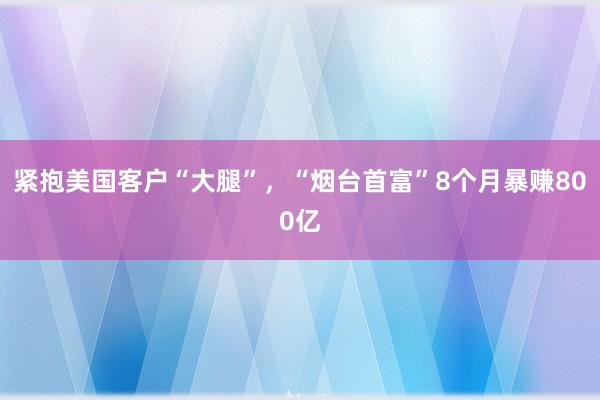 紧抱美国客户“大腿”，“烟台首富”8个月暴赚800亿