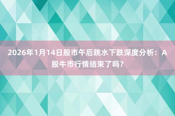 2026年1月14日股市午后跳水下跌深度分析：A股牛市行情结束了吗？