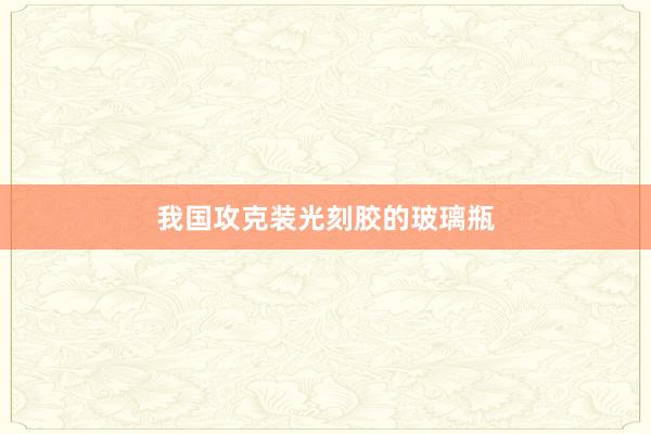 我国攻克装光刻胶的玻璃瓶