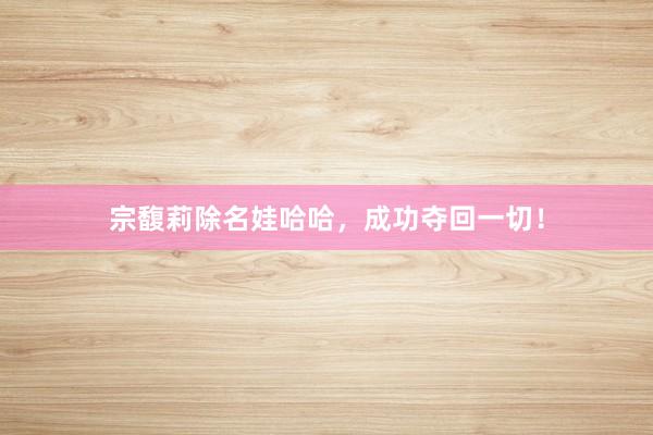 宗馥莉除名娃哈哈，成功夺回一切！