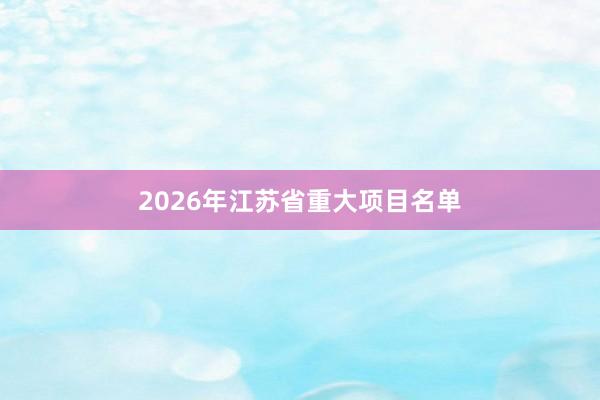 2026年江苏省重大项目名单