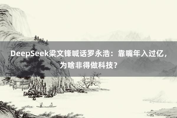 DeepSeek梁文锋喊话罗永浩：靠嘴年入过亿，为啥非得做科技？