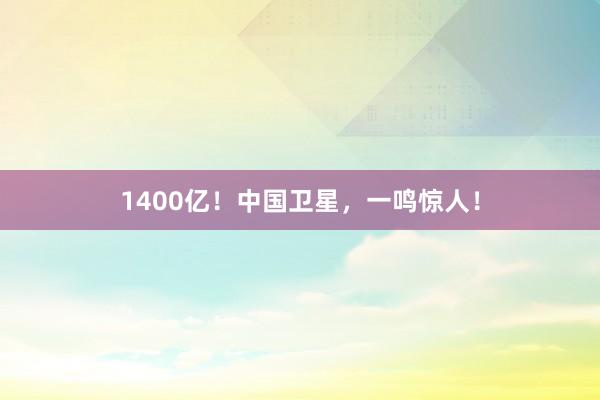 1400亿！中国卫星，一鸣惊人！
