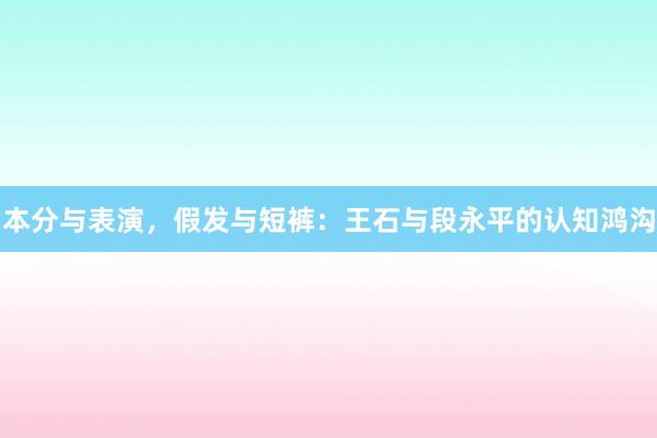 本分与表演，假发与短裤：王石与段永平的认知鸿沟
