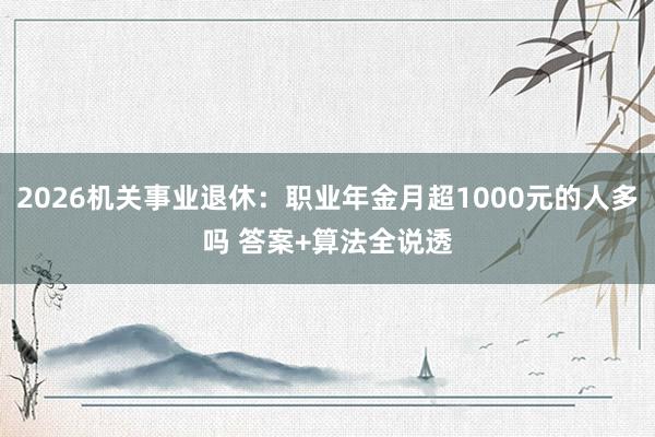 2026机关事业退休：职业年金月超1000元的人多吗 答案+算法全说透
