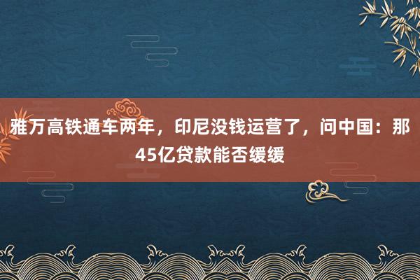 雅万高铁通车两年，印尼没钱运营了，问中国：那45亿贷款能否缓缓