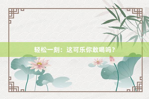 轻松一刻：这可乐你敢喝吗？