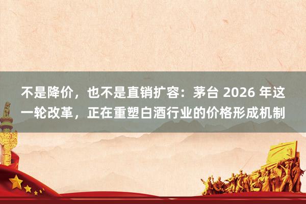 不是降价，也不是直销扩容：茅台 2026 年这一轮改革，正在重塑白酒行业的价格形成机制