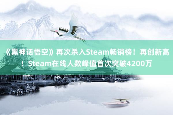 《黑神话悟空》再次杀入Steam畅销榜！再创新高！Steam在线人数峰值首次突破4200万