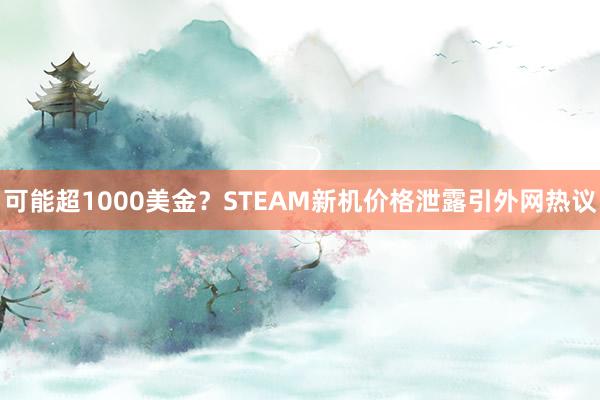 可能超1000美金？STEAM新机价格泄露引外网热议