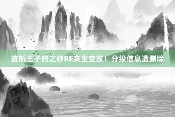波斯王子时之砂RE突生变故！分级信息遭删除