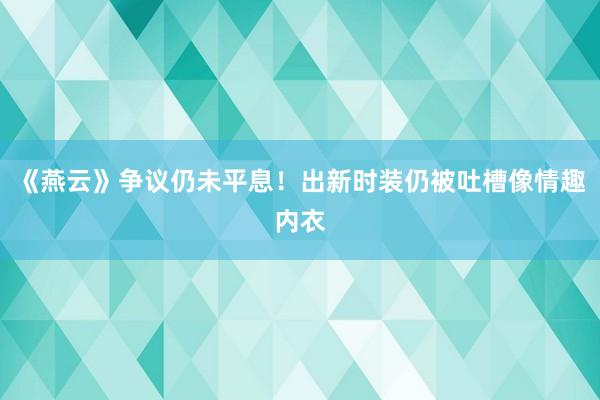 《燕云》争议仍未平息！出新时装仍被吐槽像情趣内衣