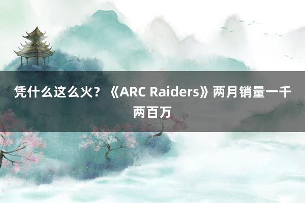 凭什么这么火？《ARC Raiders》两月销量一千两百万
