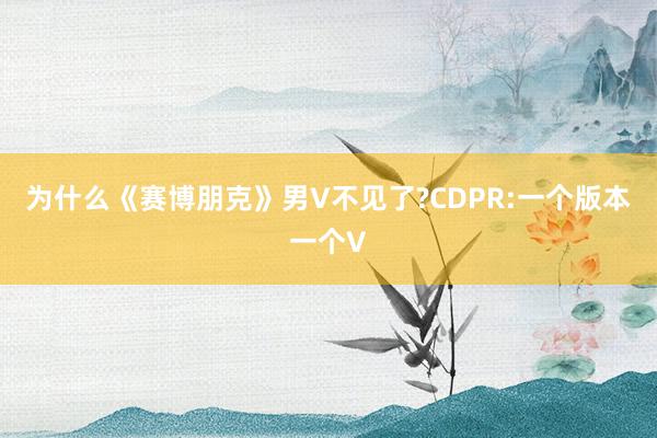 为什么《赛博朋克》男V不见了?CDPR:一个版本一个V