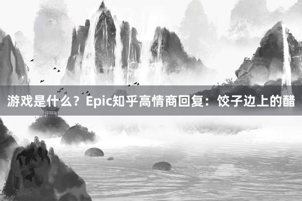 游戏是什么？Epic知乎高情商回复：饺子边上的醋