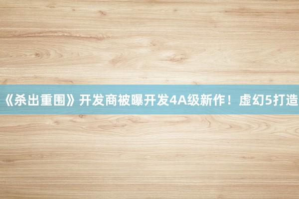 《杀出重围》开发商被曝开发4A级新作！虚幻5打造