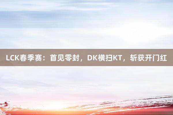 LCK春季赛：首见零封，DK横扫KT，斩获开门红