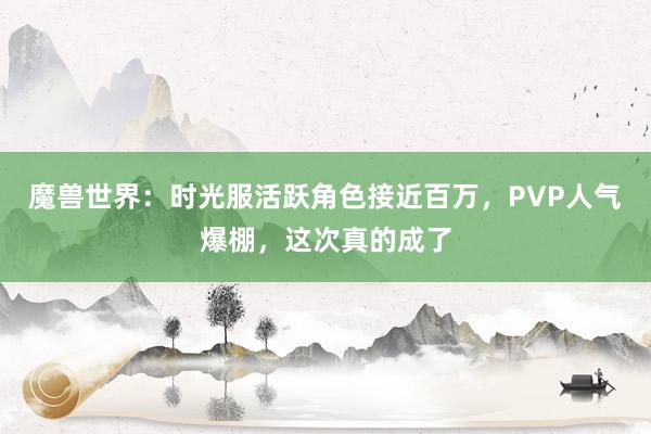 魔兽世界：时光服活跃角色接近百万，PVP人气爆棚，这次真的成了