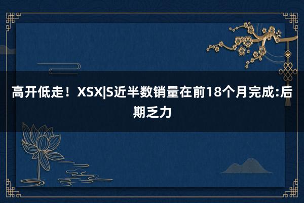 高开低走！XSX|S近半数销量在前18个月完成:后期乏力