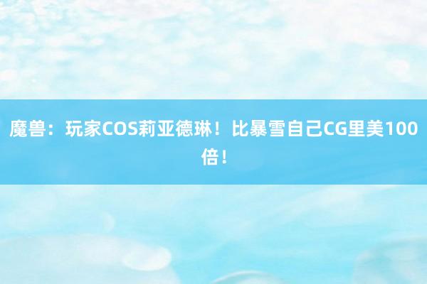 魔兽：玩家COS莉亚德琳！比暴雪自己CG里美100倍！