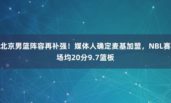 北京男篮阵容再补强！媒体人确定麦基加盟，NBL赛场均20分9.7篮板