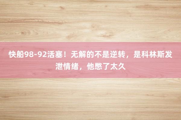 快船98-92活塞！无解的不是逆转，是科林斯发泄情绪，他憋了太久