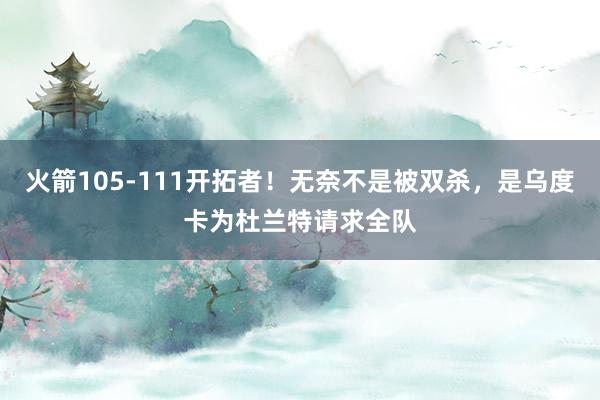 火箭105-111开拓者！无奈不是被双杀，是乌度卡为杜兰特请求全队