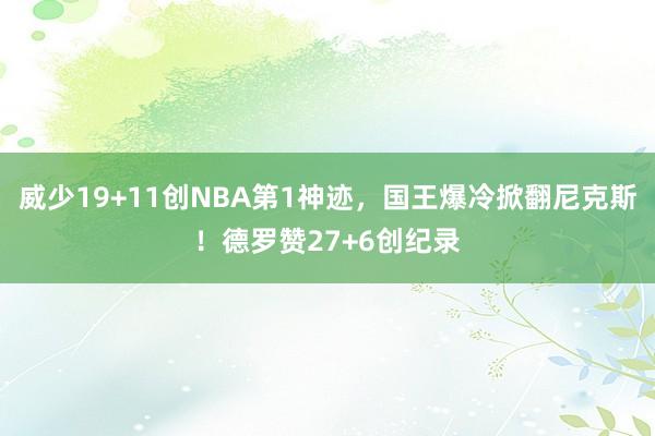 威少19+11创NBA第1神迹，国王爆冷掀翻尼克斯！德罗赞27+6创纪录
