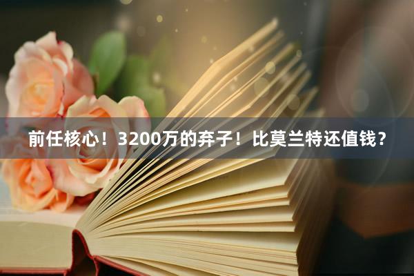 前任核心！3200万的弃子！比莫兰特还值钱？