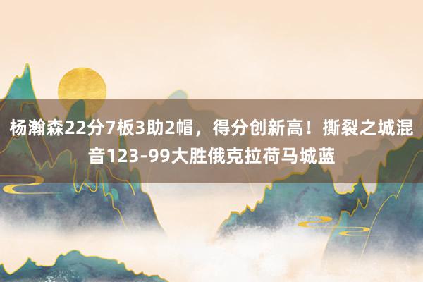 杨瀚森22分7板3助2帽，得分创新高！撕裂之城混音123-99大胜俄克拉荷马城蓝