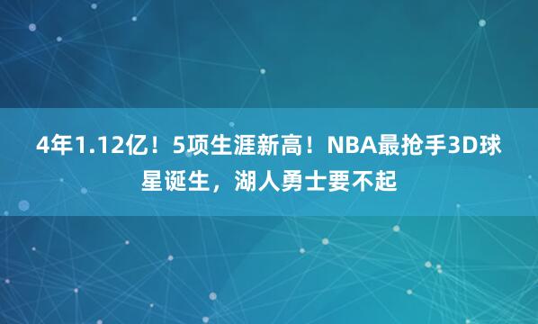 4年1.12亿！5项生涯新高！NBA最抢手3D球星诞生，湖人勇士要不起