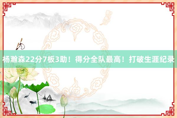 杨瀚森22分7板3助！得分全队最高！打破生涯纪录