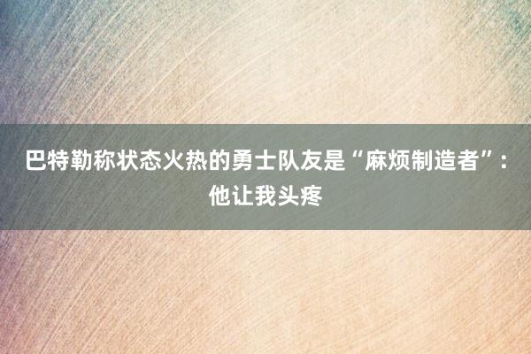 巴特勒称状态火热的勇士队友是“麻烦制造者”：他让我头疼